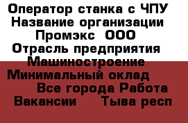 Оператор станка с ЧПУ › Название организации ­ Промэкс, ООО › Отрасль предприятия ­ Машиностроение › Минимальный оклад ­ 70 000 - Все города Работа » Вакансии   . Тыва респ.